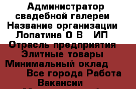 Администратор свадебной галереи › Название организации ­ Лопатина О.В., ИП › Отрасль предприятия ­ Элитные товары › Минимальный оклад ­ 28 000 - Все города Работа » Вакансии   . Мурманская обл.,Оленегорск г.